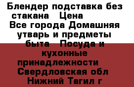 Блендер подставка без стакана › Цена ­ 1 500 - Все города Домашняя утварь и предметы быта » Посуда и кухонные принадлежности   . Свердловская обл.,Нижний Тагил г.